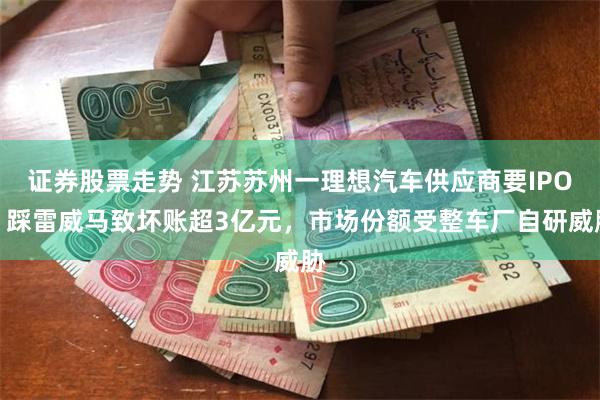 证券股票走势 江苏苏州一理想汽车供应商要IPO！踩雷威马致坏账超3亿元，市场份额受整车厂自研威胁