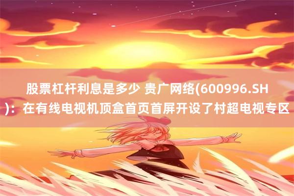 股票杠杆利息是多少 贵广网络(600996.SH)：在有线电视机顶盒首页首屏开设了村超电视专区
