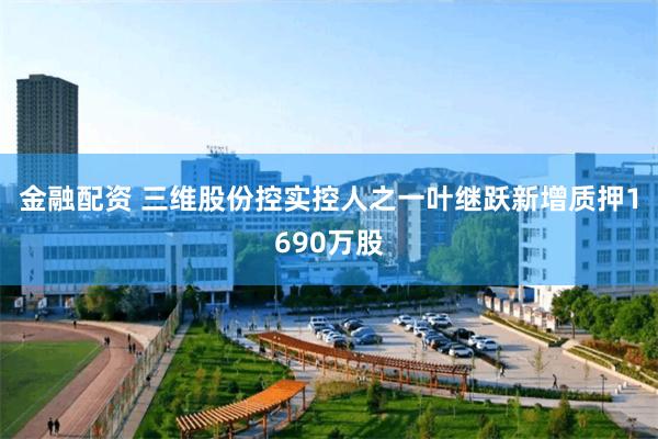 金融配资 三维股份控实控人之一叶继跃新增质押1690万股