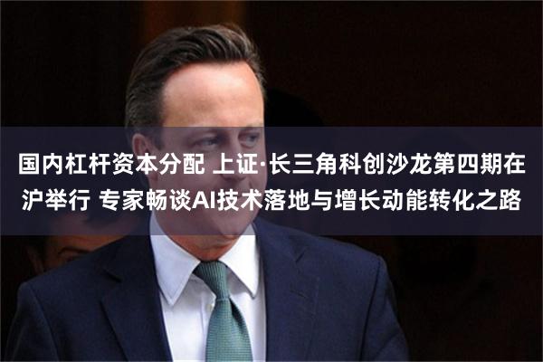 国内杠杆资本分配 上证·长三角科创沙龙第四期在沪举行 专家畅谈AI技术落地与增长动能转化之路