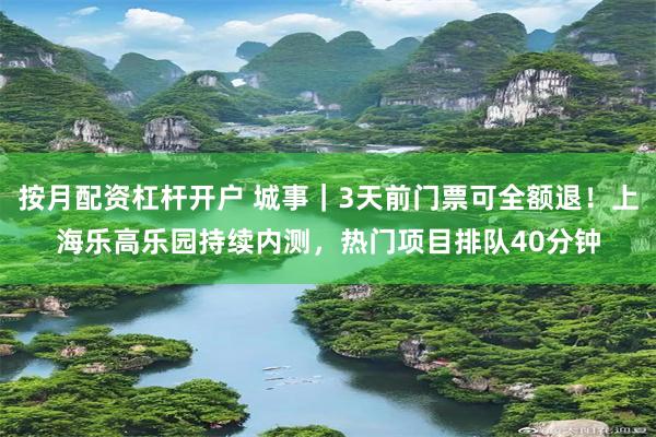 按月配资杠杆开户 城事｜3天前门票可全额退！上海乐高乐园持续内测，热门项目排队40分钟
