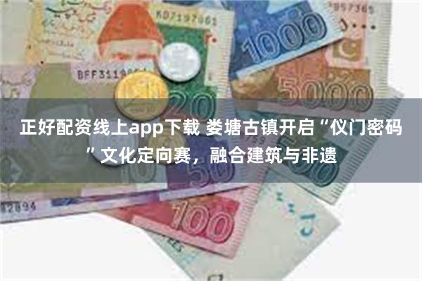 正好配资线上app下载 娄塘古镇开启“仪门密码”文化定向赛，融合建筑与非遗