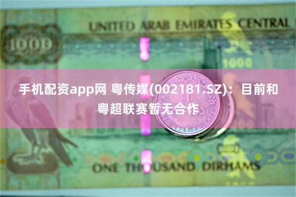 手机配资app网 粤传媒(002181.SZ)：目前和粤超联赛暂无合作