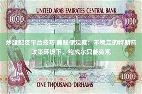 炒股配资平台技巧 美联储观察：不稳定的特朗普政策环境下，鲍威尔只能旁观