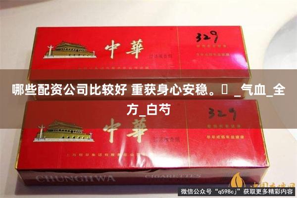 哪些配资公司比较好 重获身心安稳。​_气血_全方_白芍