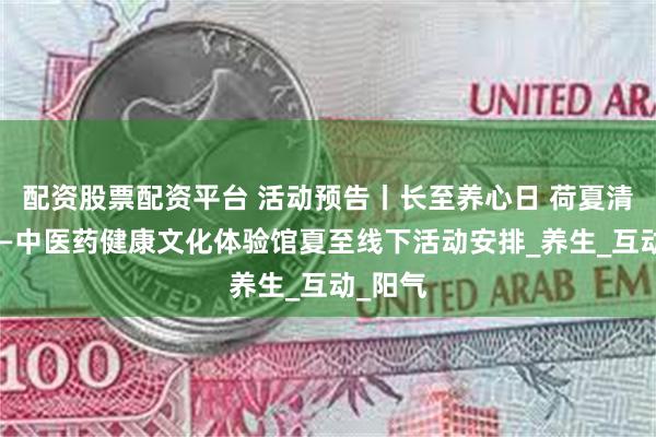 配资股票配资平台 活动预告丨长至养心日 荷夏清心行——中医药健康文化体验馆夏至线下活动安排_养生_互动_阳气