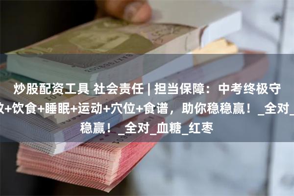 炒股配资工具 社会责任 | 担当保障：中考终极守护盾：急救+饮食+睡眠+运动+穴位+食谱，助你稳稳赢！_全对_血糖_红枣