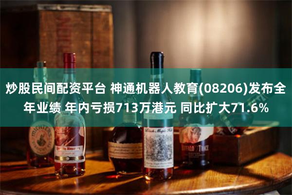 炒股民间配资平台 神通机器人教育(08206)发布全年业绩 年内亏损713万港元 同比扩大71.6%