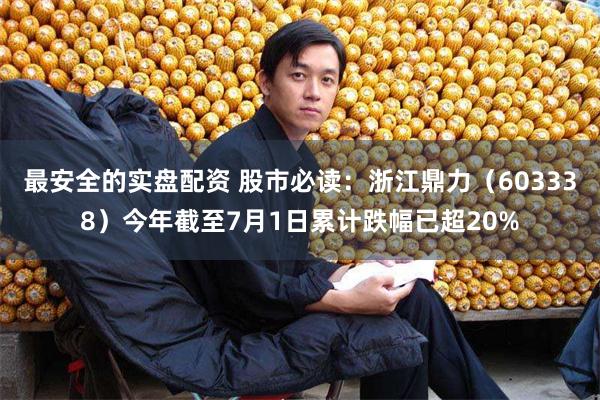 最安全的实盘配资 股市必读：浙江鼎力（603338）今年截至7月1日累计跌幅已超20%
