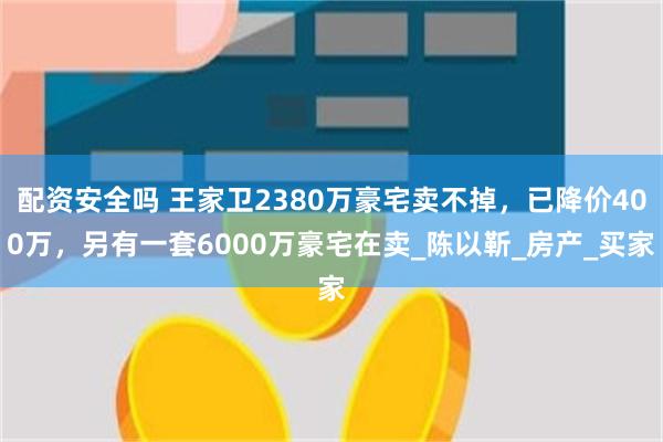 配资安全吗 王家卫2380万豪宅卖不掉，已降价400万，另有一套6000万豪宅在卖_陈以靳_房产_买家