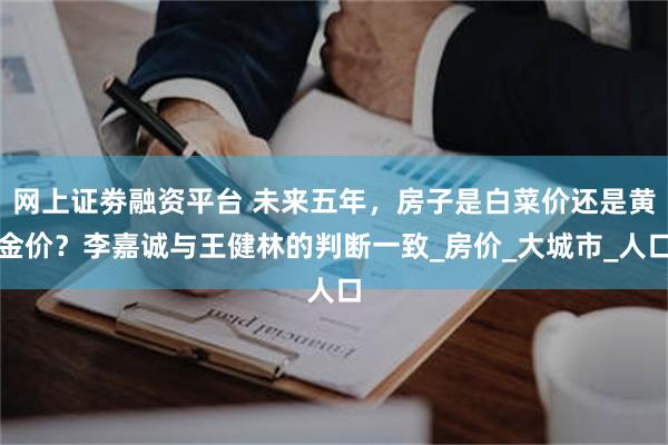 网上证劵融资平台 未来五年，房子是白菜价还是黄金价？李嘉诚与王健林的判断一致_房价_大城市_人口