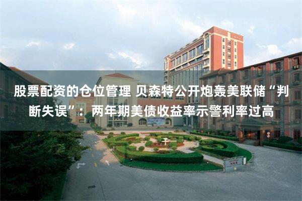 股票配资的仓位管理 贝森特公开炮轰美联储“判断失误”：两年期美债收益率示警利率过高