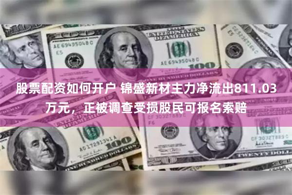 股票配资如何开户 锦盛新材主力净流出811.03万元，正被调查受损股民可报名索赔