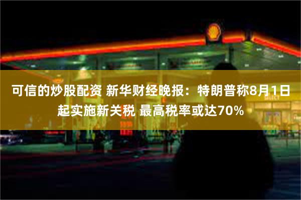 可信的炒股配资 新华财经晚报：特朗普称8月1日起实施新关税 最高税率或达70%