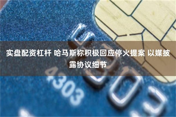 实盘配资杠杆 哈马斯称积极回应停火提案 以媒披露协议细节