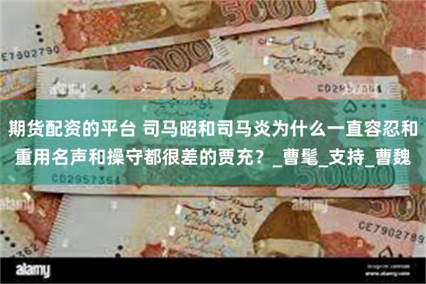 期货配资的平台 司马昭和司马炎为什么一直容忍和重用名声和操守都很差的贾充？_曹髦_支持_曹魏