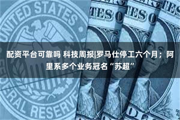 配资平台可靠吗 科技周报|罗马仕停工六个月；阿里系多个业务冠名“苏超”