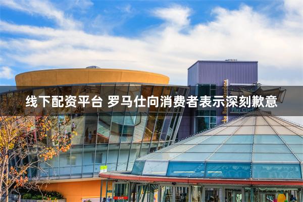 线下配资平台 罗马仕向消费者表示深刻歉意
