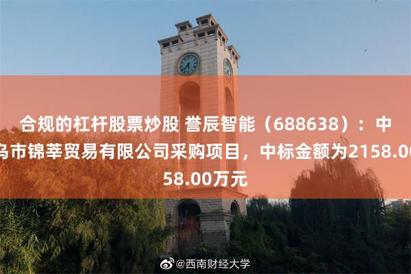 合规的杠杆股票炒股 誉辰智能（688638）：中标义乌市锦莘贸易有限公司采购项目，中标金额为2158.00万元