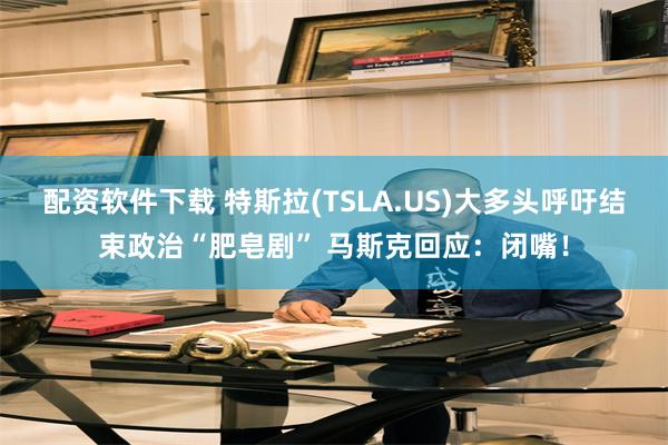配资软件下载 特斯拉(TSLA.US)大多头呼吁结束政治“肥皂剧” 马斯克回应：闭嘴！