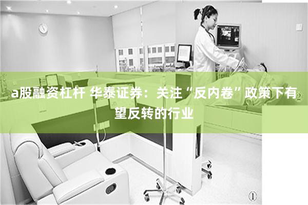 a股融资杠杆 华泰证券：关注“反内卷”政策下有望反转的行业