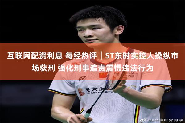 互联网配资利息 每经热评︱ST东时实控人操纵市场获刑 强化刑事追责震慑违法行为