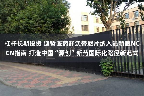 杠杆长期投资 迪哲医药舒沃替尼片纳入最新版NCCN指南 打造中国“源创”新药国际化路径新范式