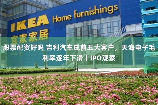 股票配资好吗 吉利汽车成前五大客户，天海电子毛利率逐年下滑｜IPO观察