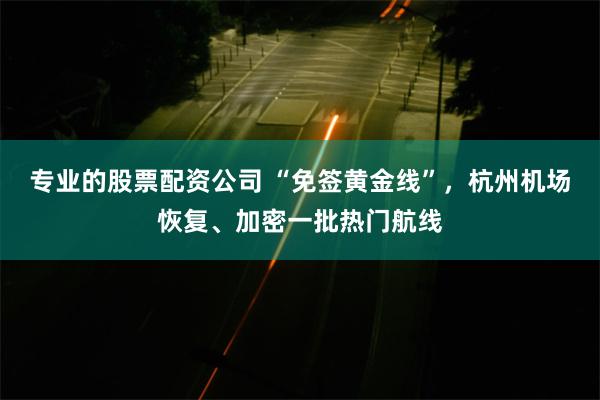 专业的股票配资公司 “免签黄金线”，杭州机场恢复、加密一批热门航线