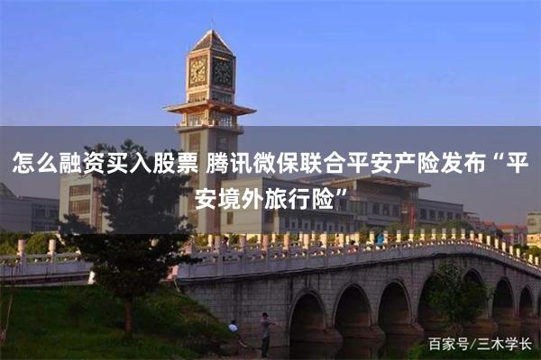 怎么融资买入股票 腾讯微保联合平安产险发布“平安境外旅行险”