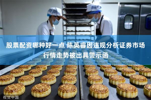 股票配资哪种好一点 陈英睿因违规分析证券市场行情走势被出具警示函