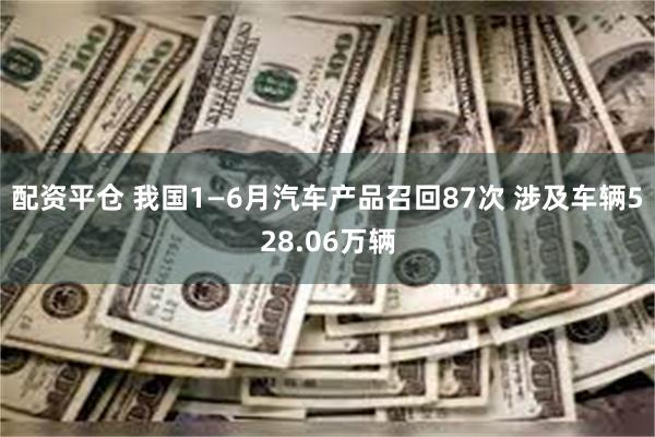 配资平仓 我国1—6月汽车产品召回87次 涉及车辆528.06万辆