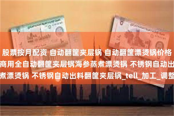股票按月配资 自动翻筐夹层锅 自动翻筐漂烫锅价格 自动翻筐出料夹层锅 商用全自动翻筐夹层锅海参蒸煮漂烫锅 不锈钢自动出料翻筐夹层锅_tell_加工_调整