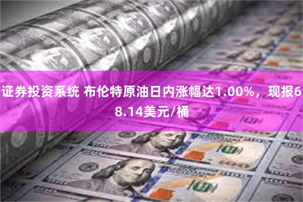 证券投资系统 布伦特原油日内涨幅达1.00%，现报68.14美元/桶