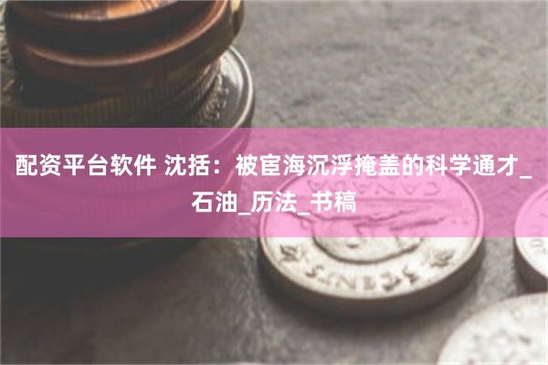 配资平台软件 沈括：被宦海沉浮掩盖的科学通才_石油_历法_书稿