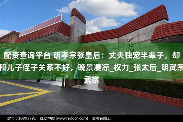 配资查询平台 明孝宗张皇后：丈夫独宠半辈子，却和儿子侄子关系不好，晚景凄凉_权力_张太后_明武宗