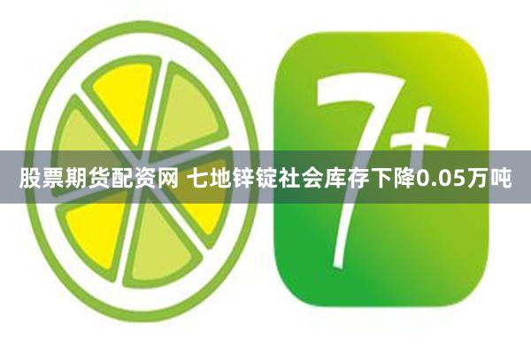 股票期货配资网 七地锌锭社会库存下降0.05万吨