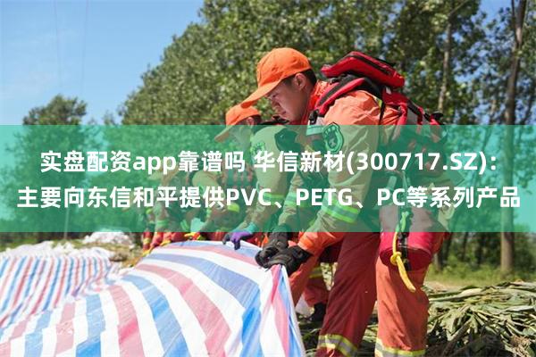 实盘配资app靠谱吗 华信新材(300717.SZ)：主要向东信和平提供PVC、PETG、PC等系列产品
