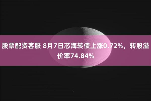 股票配资客服 8月7日芯海转债上涨0.72%，转股溢价率74.84%