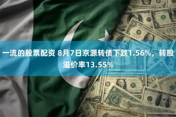 一流的股票配资 8月7日京源转债下跌1.56%，转股溢价率13.55%