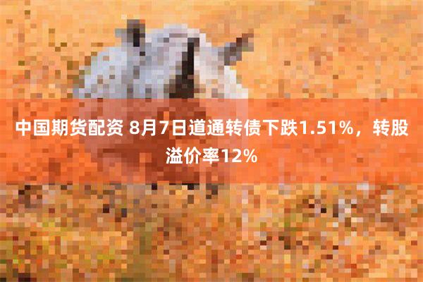 中国期货配资 8月7日道通转债下跌1.51%，转股溢价率12%