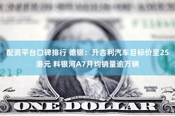 配资平台口碑排行 德银：升吉利汽车目标价至25港元 料银河A7月均销量逾万辆