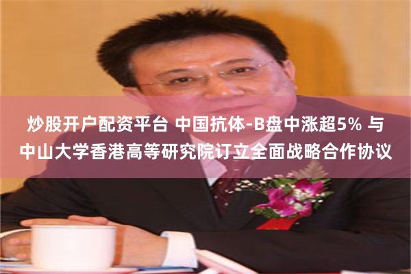 炒股开户配资平台 中国抗体-B盘中涨超5% 与中山大学香港高等研究院订立全面战略合作协议