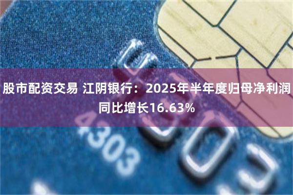 股市配资交易 江阴银行：2025年半年度归母净利润同比增长16.63%