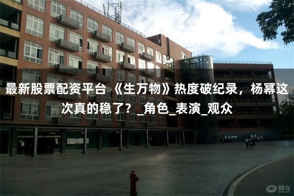 最新股票配资平台 《生万物》热度破纪录，杨幂这次真的稳了？_角色_表演_观众