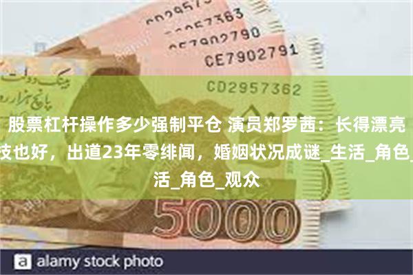 股票杠杆操作多少强制平仓 演员郑罗茜：长得漂亮，演技也好，出道23年零绯闻，婚姻状况成谜_生活_角色_观众