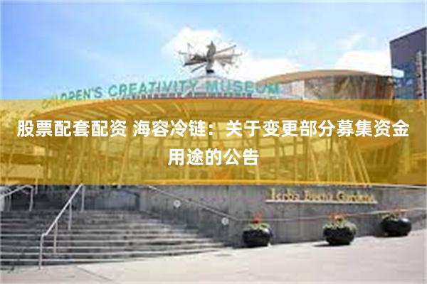 股票配套配资 海容冷链：关于变更部分募集资金用途的公告