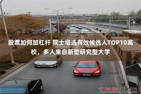 股票如何加杠杆 院士增选有效候选人TOP10高校，多人来自新型研究型大学