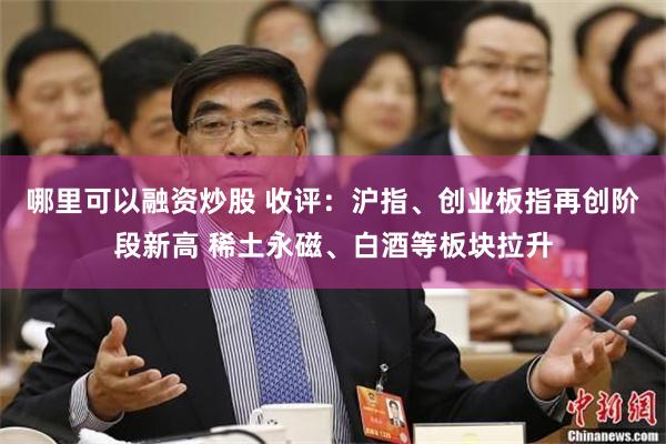 哪里可以融资炒股 收评：沪指、创业板指再创阶段新高 稀土永磁、白酒等板块拉升