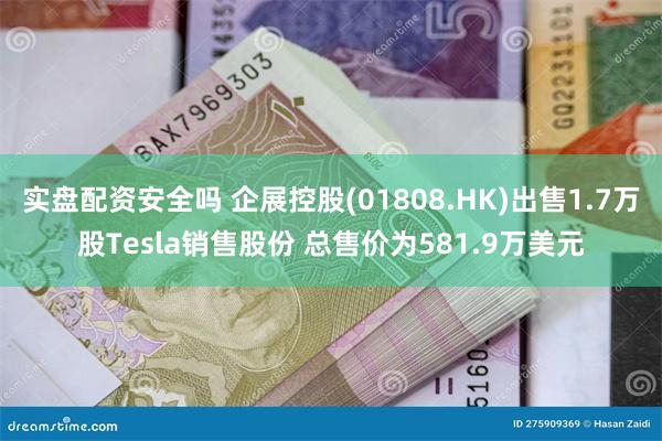 实盘配资安全吗 企展控股(01808.HK)出售1.7万股Tesla销售股份 总售价为581.9万美元